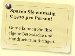 Sparen Sie einmalig   5,00 pro Person!  Gerne knnen Sie Ihre eigene Bettwsche und Handtcher mitbringen.