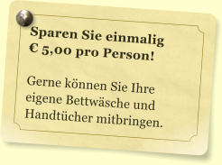 Sparen Sie einmalig   5,00 pro Person!  Gerne knnen Sie Ihre eigene Bettwsche und Handtcher mitbringen.